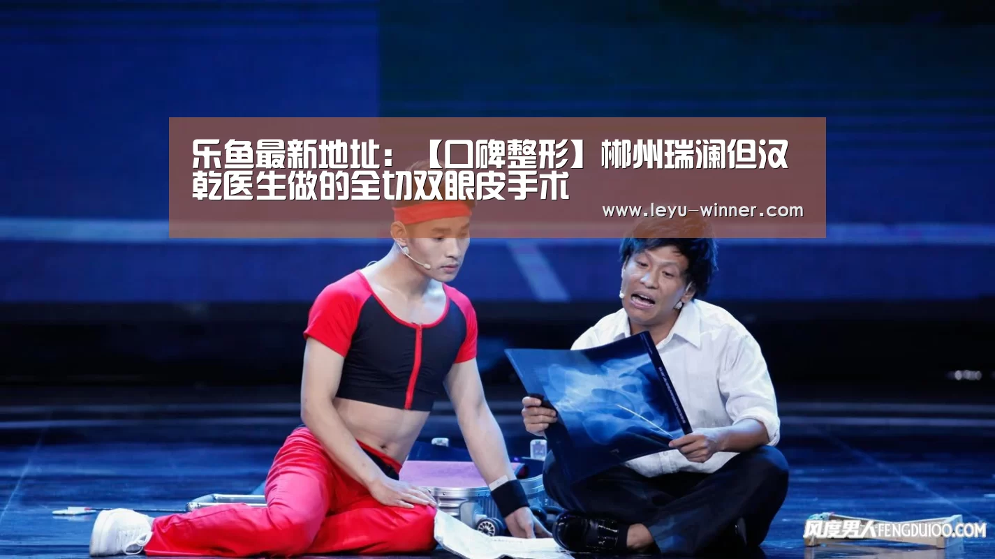 乐鱼最新地址:【口碑整形】郴州瑞澜但汉乾医生做的全切双眼皮手术(图1) 乐鱼电竞