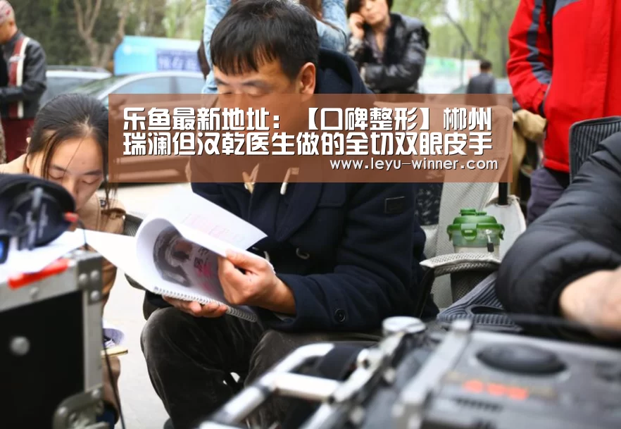 乐鱼最新地址:【口碑整形】郴州瑞澜但汉乾医生做的全切双眼皮手术(图2) 乐鱼最新地址