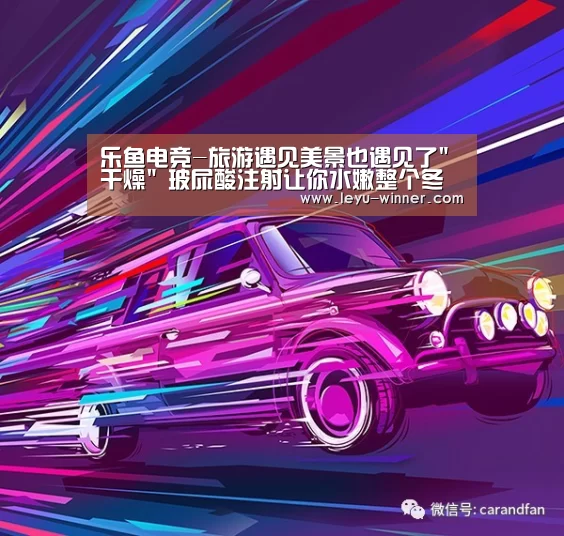 乐鱼电竞-旅游遇见美景也遇见了干燥 玻尿酸注射让你水嫩整个冬季(图1) 乐鱼足球竞猜