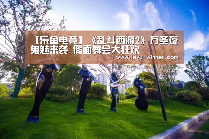 【乐鱼电竞】《乱斗西游2》万圣夜鬼魅来袭 假面舞会大狂欢(图1) 乐鱼最新地址