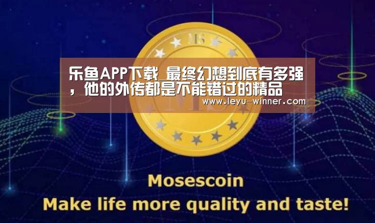 乐鱼APP下载_最终幻想到底有多强,他的外传都是不能错过的精品(图1) 乐鱼最新地址