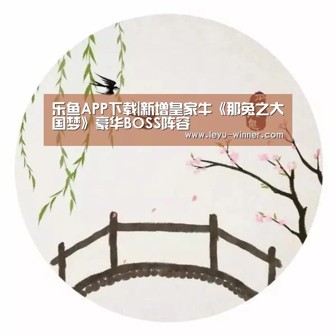 乐鱼APP下载|新增皇家牛《那兔之大国梦》豪华BOSS阵容(图3) 乐鱼最新地址