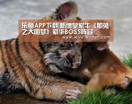 乐鱼APP下载|新增皇家牛《那兔之大国梦》豪华BOSS阵容(图1) 乐鱼足球竞猜