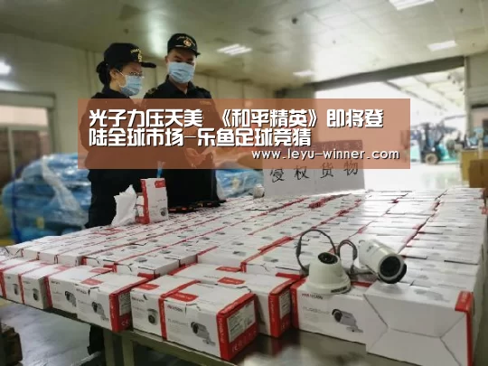 光子力压天美 《和平精英》即将登陆全球市场-乐鱼足球竞猜(图1) 乐鱼APP下载